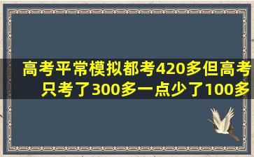 高考平常模拟都考420多,但高考只考了300多一点,少了100多分,我已经...