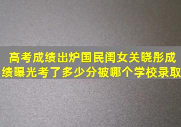 高考成绩出炉国民闺女关晓彤成绩曝光考了多少分被哪个学校录取