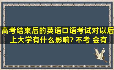 高考结束后的英语口语考试,对以后上大学有什么影响? 不考 会有什么...