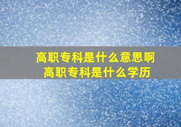 高职专科是什么意思啊 高职专科是什么学历