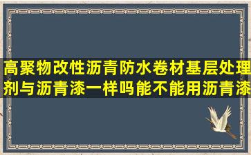 高聚物改性沥青防水卷材基层处理剂与沥青漆一样吗,能不能用沥青漆...