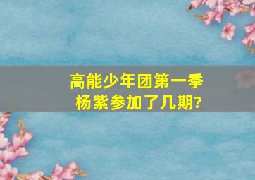 高能少年团第一季杨紫参加了几期?