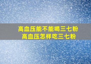 高血压能不能喝三七粉 高血压怎样吃三七粉