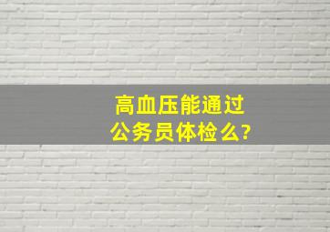 高血压能通过公务员体检么?