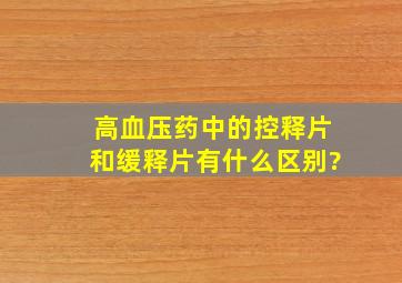 高血压药中的控释片和缓释片有什么区别?