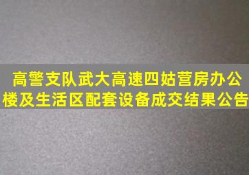 高警支队武大高速四姑营房办公楼及生活区配套设备成交结果公告