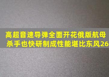 高超音速导弹全面开花,俄版航母杀手也快研制成,性能堪比东风26