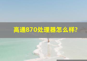 高通870处理器怎么样?