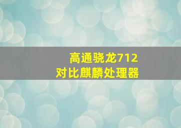 高通骁龙712对比麒麟处理器