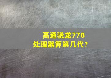 高通骁龙778处理器算第几代?