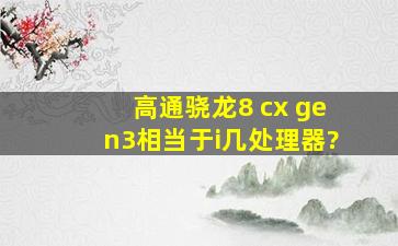 高通骁龙8 cx gen3相当于i几处理器?