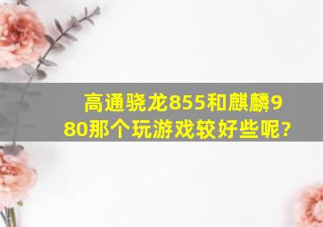 高通骁龙855和麒麟980那个玩游戏较好些呢?