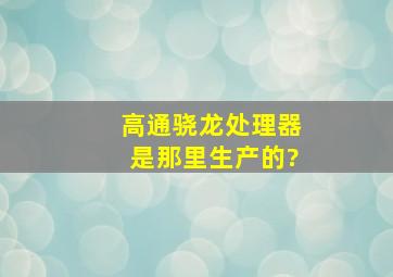 高通骁龙处理器是那里生产的?