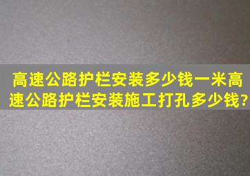 高速公路护栏安装多少钱一米高速公路护栏安装施工打孔多少钱?