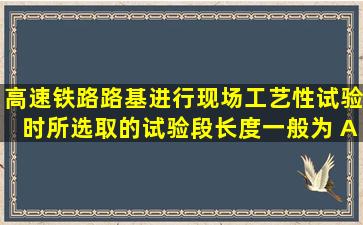 高速铁路路基进行现场工艺性试验时,所选取的试验段长度一般为 A...