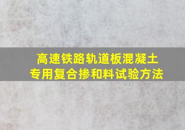 高速铁路轨道板混凝土专用复合掺和料试验方法