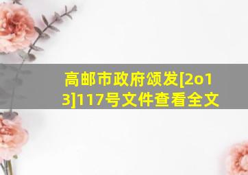 高邮市政府颂发[2o13]117号文件查看全文