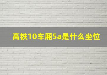 高铁10车厢5a是什么坐位