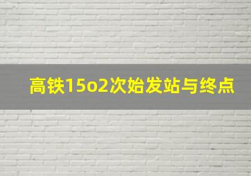 高铁15o2次始发站与终点