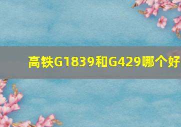 高铁G1839和G429哪个好?