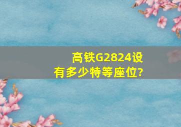 高铁G2824设有多少特等座位?