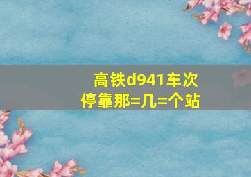 高铁d941车次停靠那=几=个站