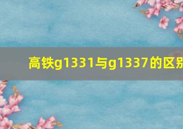 高铁g1331与g1337的区别