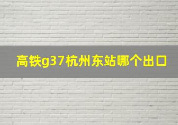 高铁g37杭州东站哪个出口