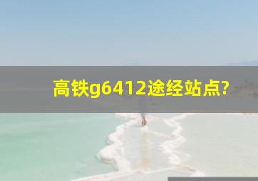 高铁g6412途经站点?