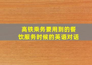 高铁乘务要用到的餐饮服务时候的英语对话