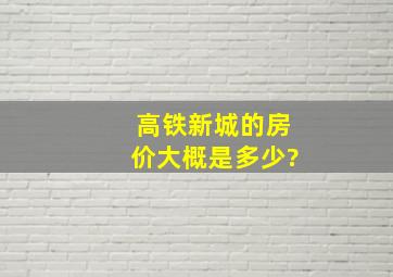 高铁新城的房价大概是多少?