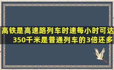 高铁是高速路列车时速每小时可达350千米是普通列车的3倍还多2o米...