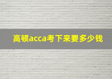 高顿acca考下来要多少钱