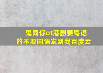 鬼同你ot港剧,要粤语的,不要国语,发到我百度云