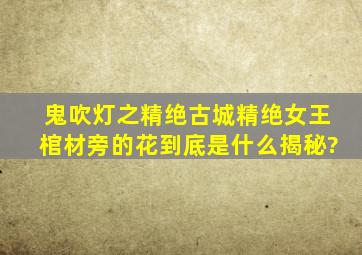 鬼吹灯之精绝古城精绝女王棺材旁的花到底是什么揭秘?