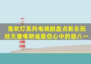 鬼吹灯系列电视剧盘点,靳东、阮经天、潘粤明谁是你心中的胡八一