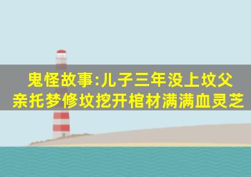 鬼怪故事:儿子三年没上坟,父亲托梦修坟,挖开棺材满满血灵芝