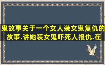 鬼故事关于一个女人装女鬼复仇的故事.讲她装女鬼吓死人报仇.在湖南...