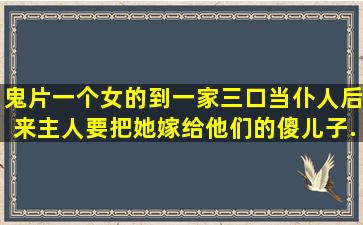 鬼片一个女的到一家三口当仆人,后来主人要把她嫁给他们的傻儿子,...