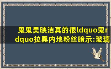 鬼鬼吴映洁真的很“鬼”,拉黑内地粉丝暗示:玻璃心想太多!