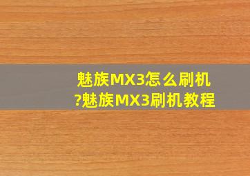 魅族MX3怎么刷机?魅族MX3刷机教程