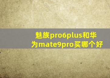 魅族pro6plus和华为mate9pro买哪个好