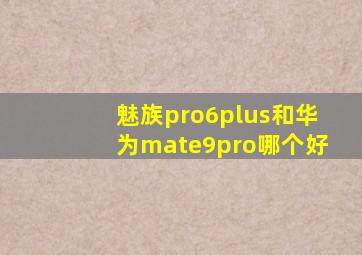 魅族pro6plus和华为mate9pro哪个好