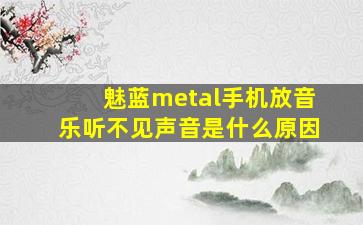 魅蓝metal手机放音乐听不见声音是什么原因