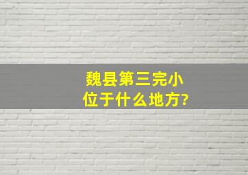 魏县第三完小位于什么地方?