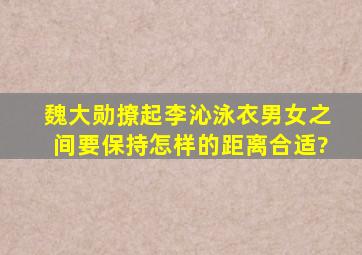 魏大勋撩起李沁泳衣,男女之间要保持怎样的距离合适?