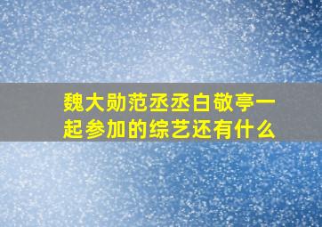 魏大勋范丞丞白敬亭一起参加的综艺还有什么