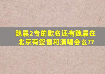 魏晨2专的歌名,还有魏晨在北京有签售和演唱会么??