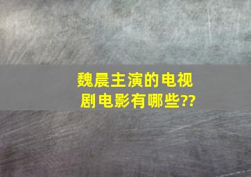 魏晨主演的电视剧。电影有哪些??