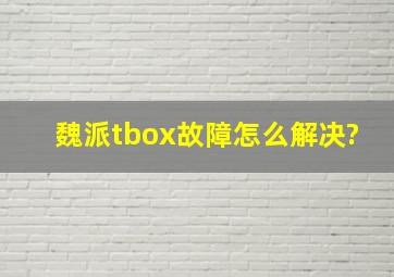 魏派tbox故障怎么解决?